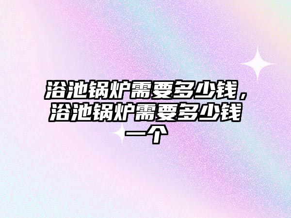 浴池鍋爐需要多少錢，浴池鍋爐需要多少錢一個(gè)