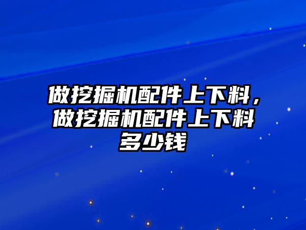 做挖掘機配件上下料，做挖掘機配件上下料多少錢