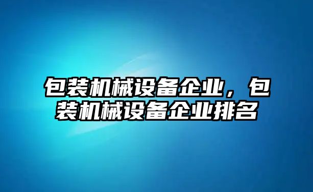 包裝機(jī)械設(shè)備企業(yè)，包裝機(jī)械設(shè)備企業(yè)排名