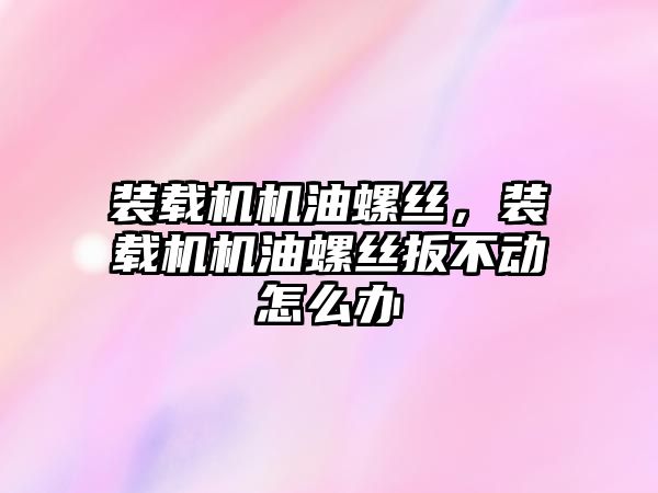 裝載機機油螺絲，裝載機機油螺絲扳不動怎么辦