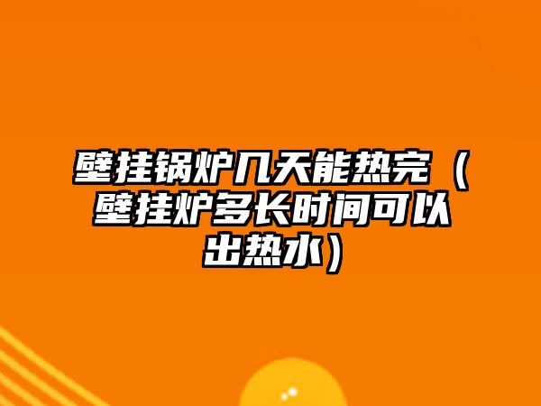 壁掛鍋爐幾天能熱完（壁掛爐多長時(shí)間可以出熱水）