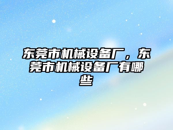 東莞市機(jī)械設(shè)備廠，東莞市機(jī)械設(shè)備廠有哪些