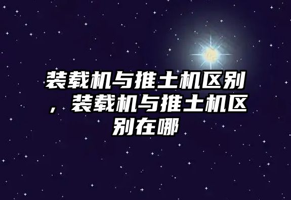 裝載機與推土機區(qū)別，裝載機與推土機區(qū)別在哪