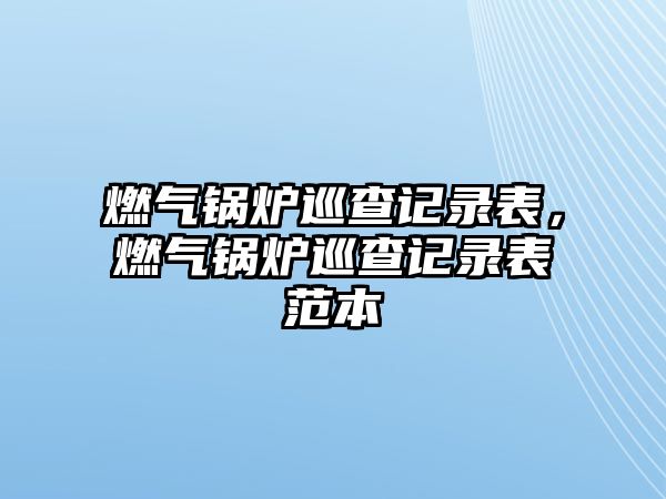 燃?xì)忮仩t巡查記錄表，燃?xì)忮仩t巡查記錄表范本