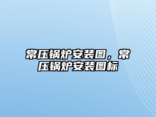 常壓鍋爐安裝圖，常壓鍋爐安裝圖標(biāo)