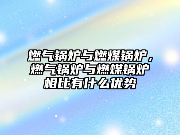 燃?xì)忮仩t與燃煤鍋爐，燃?xì)忮仩t與燃煤鍋爐相比有什么優(yōu)勢