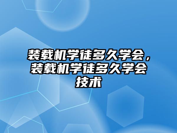 裝載機學徒多久學會，裝載機學徒多久學會技術