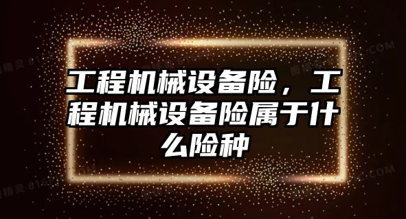 工程機械設備險，工程機械設備險屬于什么險種