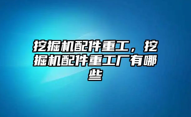 挖掘機(jī)配件重工，挖掘機(jī)配件重工廠有哪些