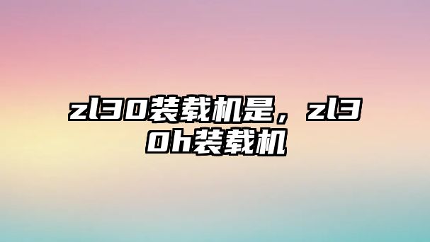 zl30裝載機是，zl30h裝載機