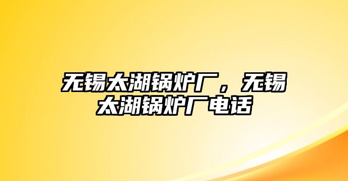 無(wú)錫太湖鍋爐廠，無(wú)錫太湖鍋爐廠電話