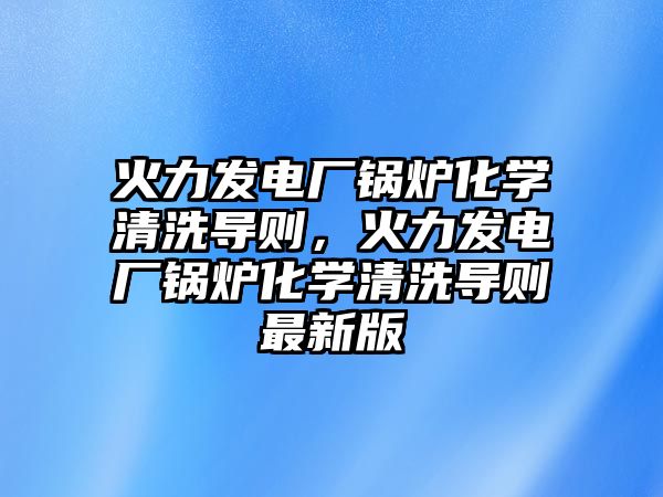 火力發(fā)電廠鍋爐化學(xué)清洗導(dǎo)則，火力發(fā)電廠鍋爐化學(xué)清洗導(dǎo)則最新版