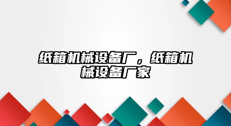 紙箱機(jī)械設(shè)備廠，紙箱機(jī)械設(shè)備廠家