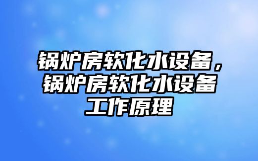 鍋爐房軟化水設(shè)備，鍋爐房軟化水設(shè)備工作原理