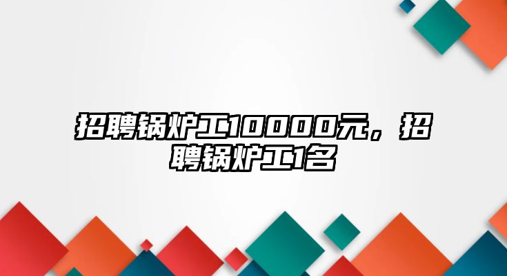 招聘鍋爐工10000元，招聘鍋爐工1名