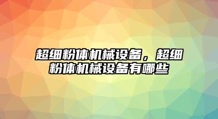 超細(xì)粉體機(jī)械設(shè)備，超細(xì)粉體機(jī)械設(shè)備有哪些