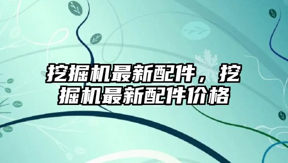 挖掘機最新配件，挖掘機最新配件價格