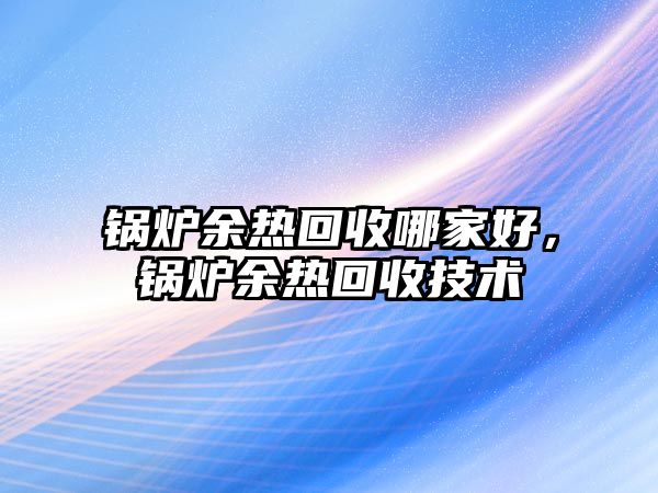 鍋爐余熱回收哪家好，鍋爐余熱回收技術