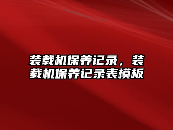 裝載機保養(yǎng)記錄，裝載機保養(yǎng)記錄表模板