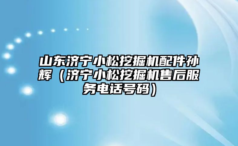 山東濟寧小松挖掘機配件孫輝（濟寧小松挖掘機售后服務電話號碼）