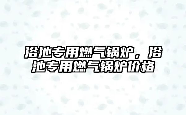 浴池專用燃?xì)忮仩t，浴池專用燃?xì)忮仩t價(jià)格