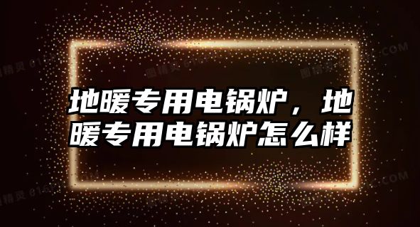 地暖專用電鍋爐，地暖專用電鍋爐怎么樣