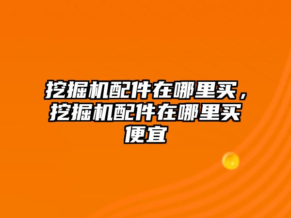 挖掘機配件在哪里買，挖掘機配件在哪里買便宜