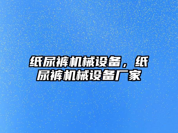 紙尿褲機械設(shè)備，紙尿褲機械設(shè)備廠家