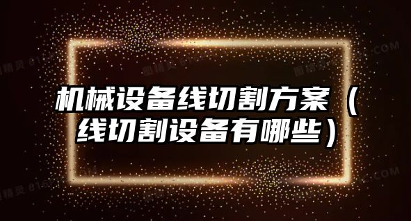 機械設備線切割方案（線切割設備有哪些）