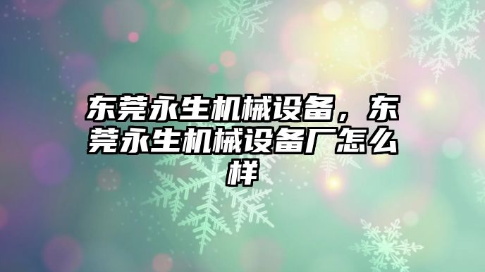 東莞永生機(jī)械設(shè)備，東莞永生機(jī)械設(shè)備廠怎么樣