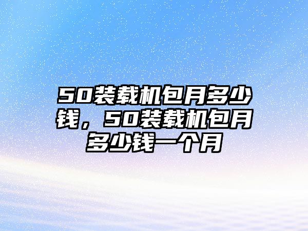 50裝載機(jī)包月多少錢，50裝載機(jī)包月多少錢一個(gè)月