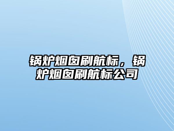 鍋爐煙囪刷航標(biāo)，鍋爐煙囪刷航標(biāo)公司