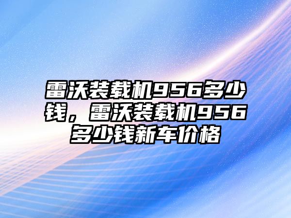 雷沃裝載機(jī)956多少錢，雷沃裝載機(jī)956多少錢新車價(jià)格