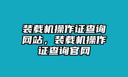 裝載機操作證查詢網(wǎng)站，裝載機操作證查詢官網(wǎng)