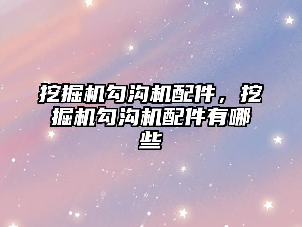 挖掘機勾溝機配件，挖掘機勾溝機配件有哪些