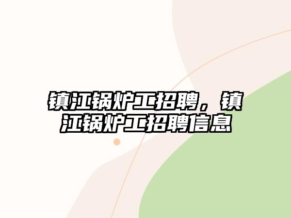 鎮(zhèn)江鍋爐工招聘，鎮(zhèn)江鍋爐工招聘信息