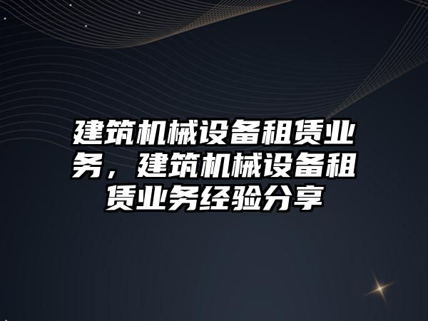 建筑機械設備租賃業(yè)務，建筑機械設備租賃業(yè)務經驗分享