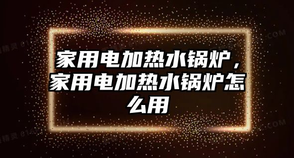 家用電加熱水鍋爐，家用電加熱水鍋爐怎么用