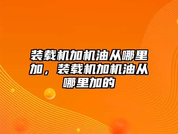 裝載機(jī)加機(jī)油從哪里加，裝載機(jī)加機(jī)油從哪里加的