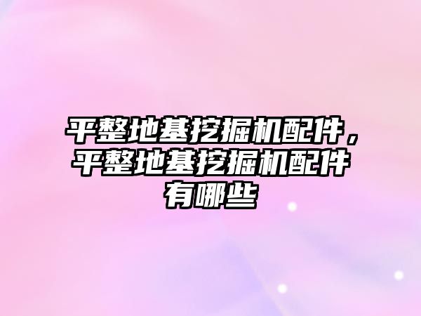 平整地基挖掘機配件，平整地基挖掘機配件有哪些