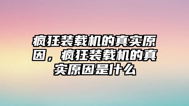 瘋狂裝載機(jī)的真實(shí)原因，瘋狂裝載機(jī)的真實(shí)原因是什么