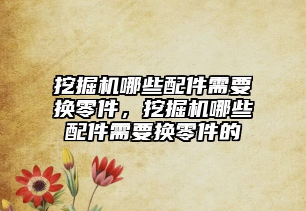 挖掘機哪些配件需要換零件，挖掘機哪些配件需要換零件的