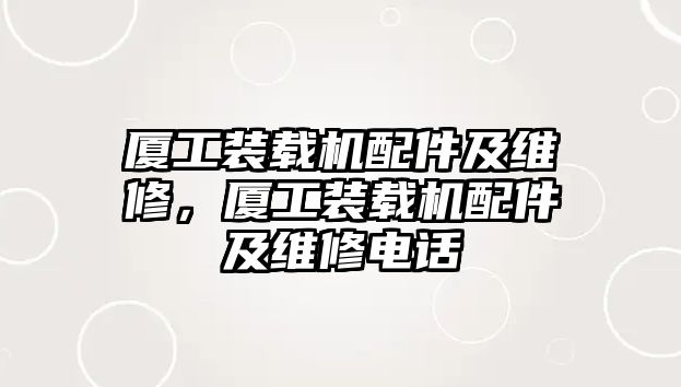 廈工裝載機配件及維修，廈工裝載機配件及維修電話