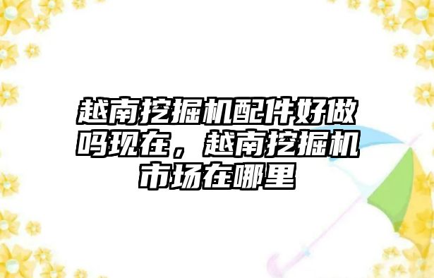 越南挖掘機配件好做嗎現(xiàn)在，越南挖掘機市場在哪里