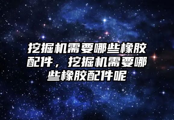 挖掘機需要哪些橡膠配件，挖掘機需要哪些橡膠配件呢