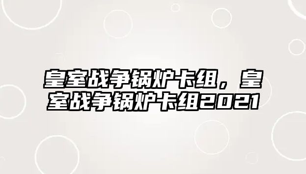 皇室戰(zhàn)爭(zhēng)鍋爐卡組，皇室戰(zhàn)爭(zhēng)鍋爐卡組2021