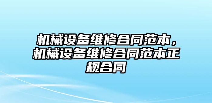 機(jī)械設(shè)備維修合同范本，機(jī)械設(shè)備維修合同范本正規(guī)合同