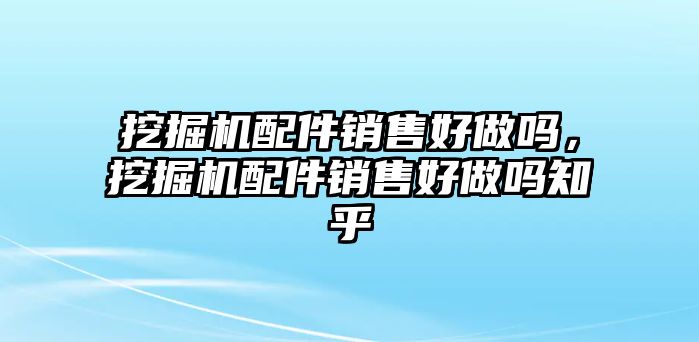 挖掘機(jī)配件銷售好做嗎，挖掘機(jī)配件銷售好做嗎知乎