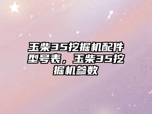 玉柴35挖掘機(jī)配件型號(hào)表，玉柴35挖掘機(jī)參數(shù)