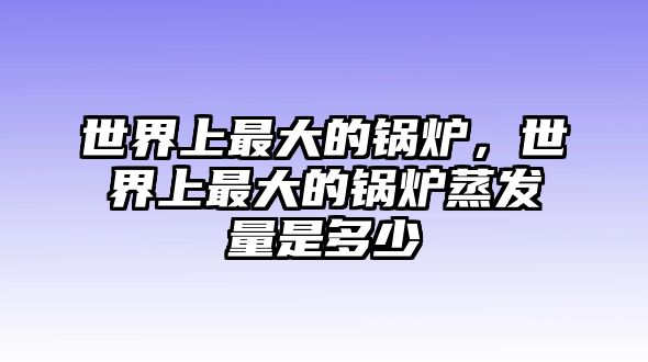 世界上最大的鍋爐，世界上最大的鍋爐蒸發(fā)量是多少